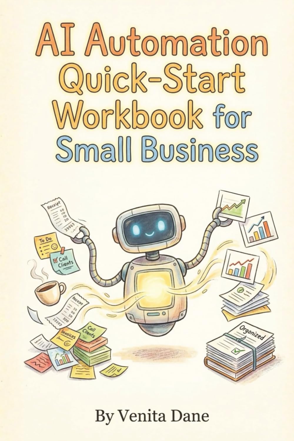 AI Automation Quick-Start Workbook for Small Business: Implement Your First AI Win in 7 Days: A Hands-On Guide for Non-Techies