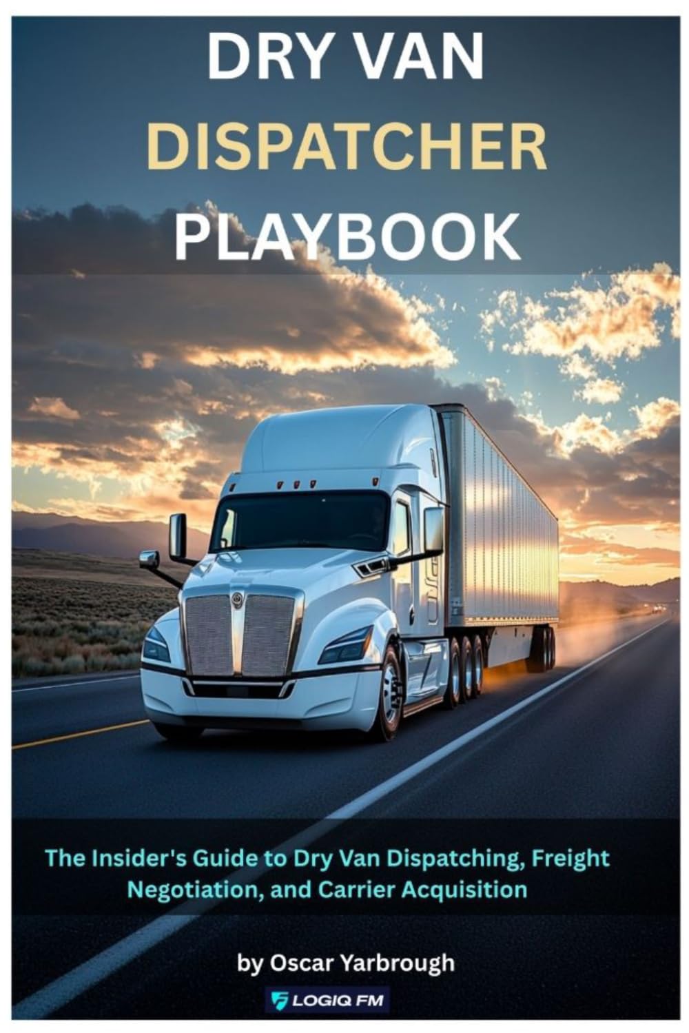 Dry Van Dispatcher Playbook: The Insider's Guide to Dry Van Dispatching, Freight Negotiation, and Carrier Acquisition