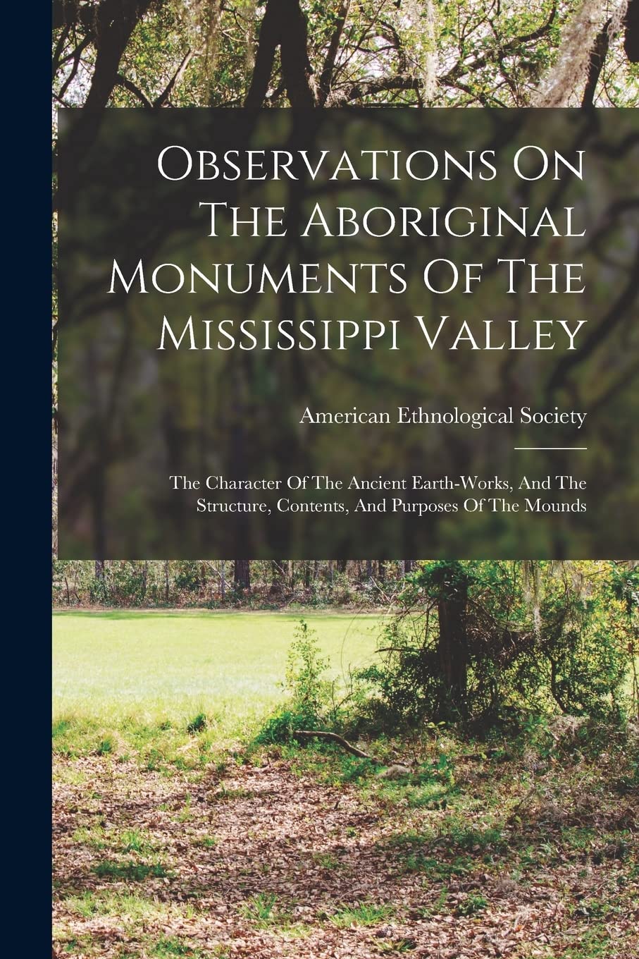 Observations On The Aboriginal Monuments Of The Mississippi Valley: The Character Of The Ancient Earth-works, And The Structure, Contents, And Purposes Of The Mounds