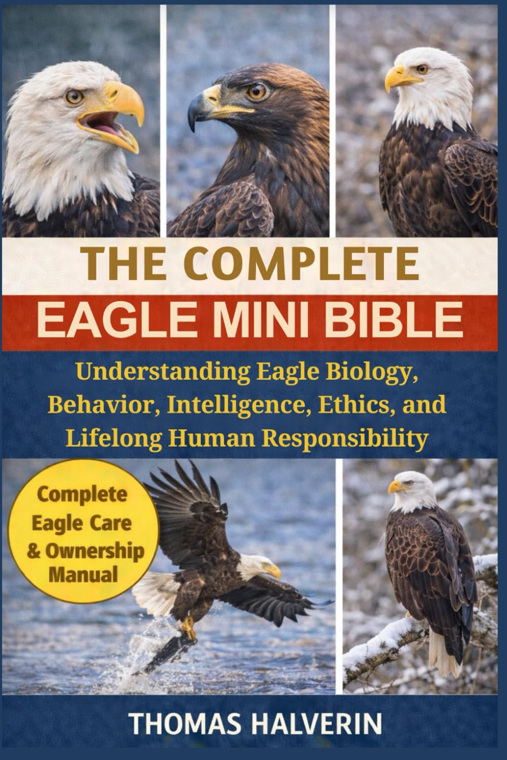 THE COMPLETE EAGLE MINI BIBLE: Understanding Eagle Biology, Behavior, Intelligence, Ethics, and Lifelong Human Responsibility