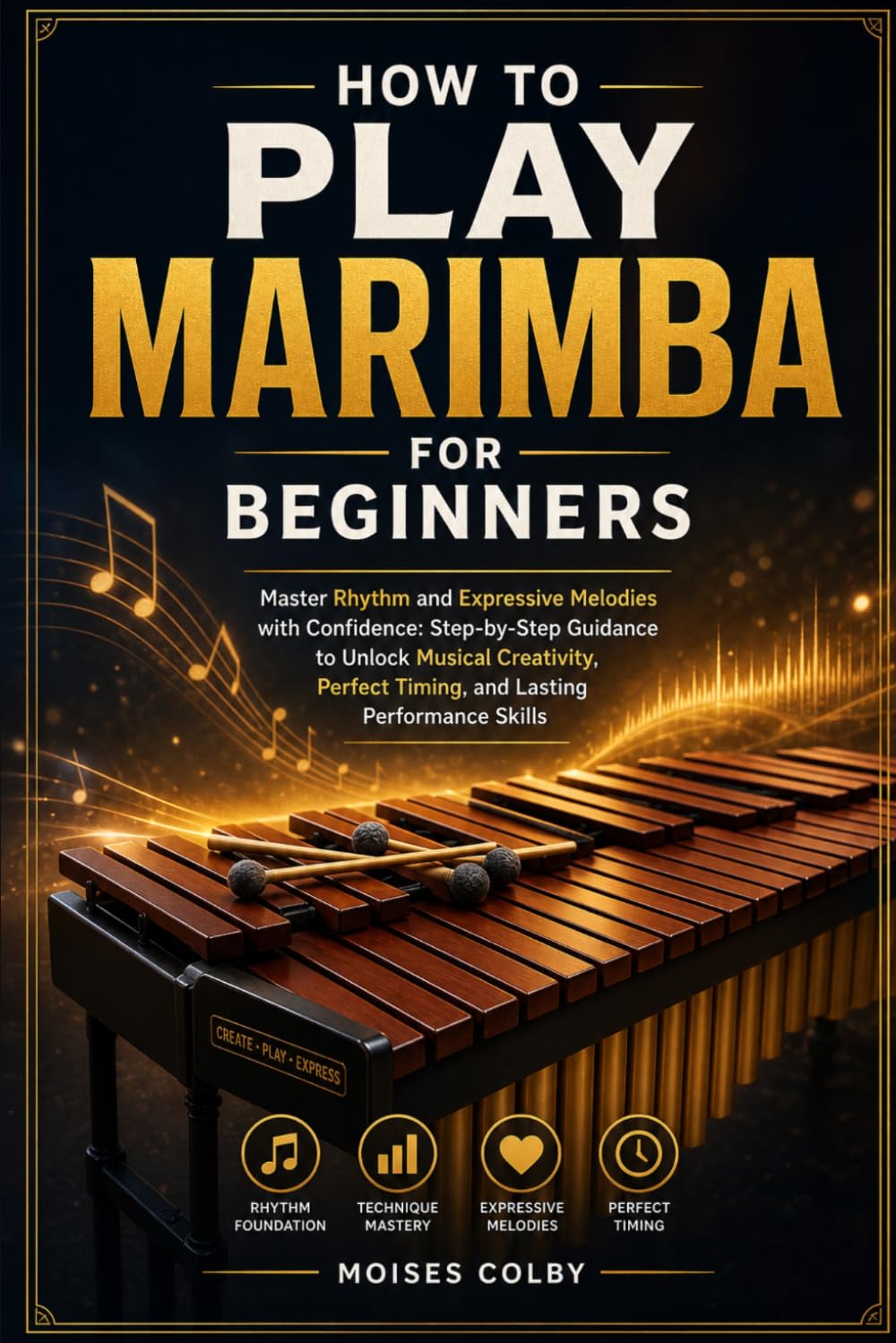 How To Play Marimba For Beginners: Master Rhythm and Expressive Melodies with Confidence: Step-by-Step Guidance to Unlock Musical Creativity, Perfect Timing, and Lasting Performance Skills