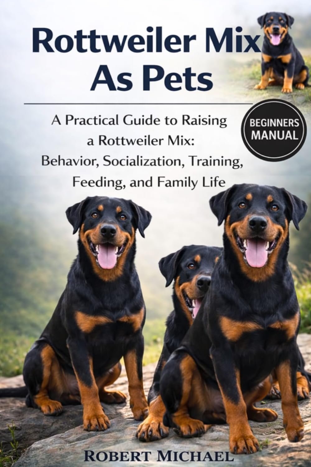ROTTWEILER MIX AS PETS: A Practical Guide to Raising a Rottweiler Mix: Behavior, Socialization, Training, Feeding, and Family Life