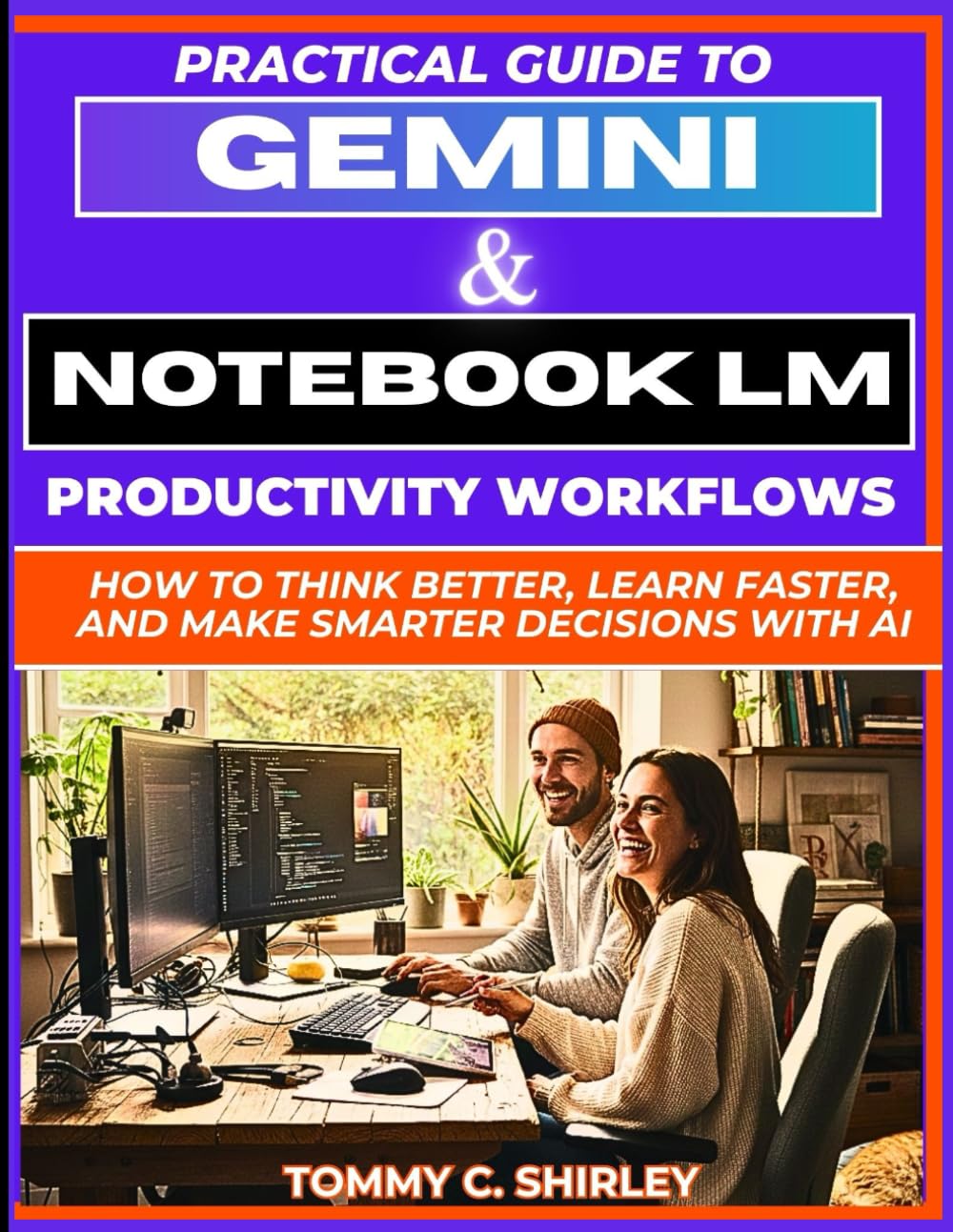 Practical Guide to Gemini & NotebookLM Productivity Workflows: How to Think Better, Learn Faster, and Make Smarter Decisions With AI (Mastering AI Assistants)