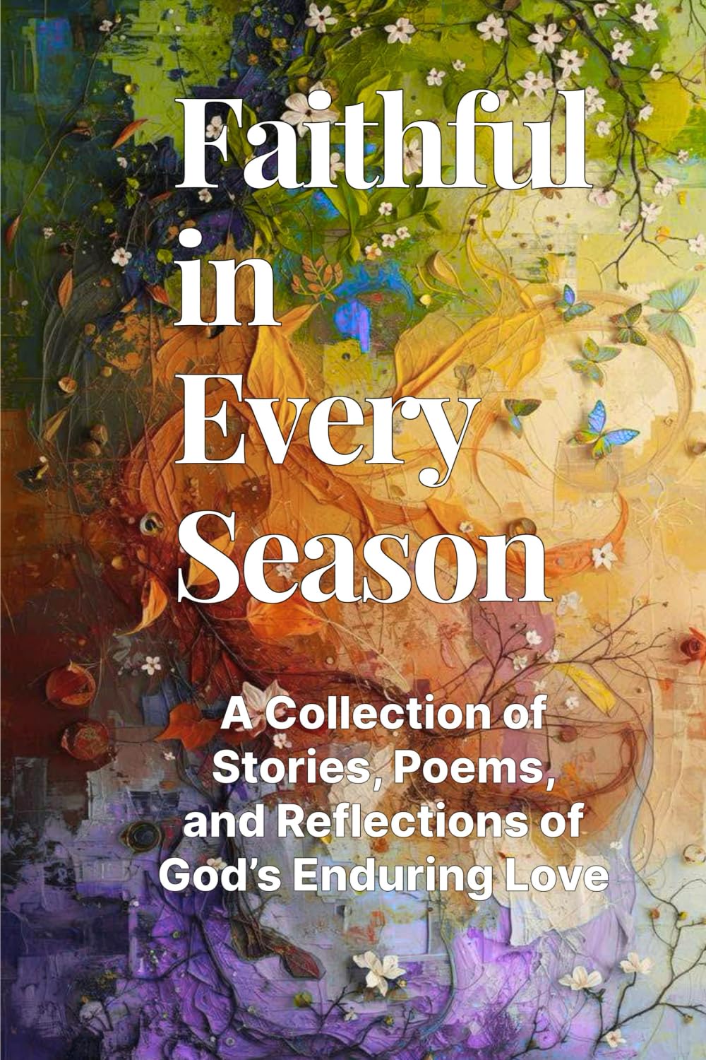 Faithful in Every Season: A Collection of Stories, Poems, and Reflections of God’s Enduring Love
