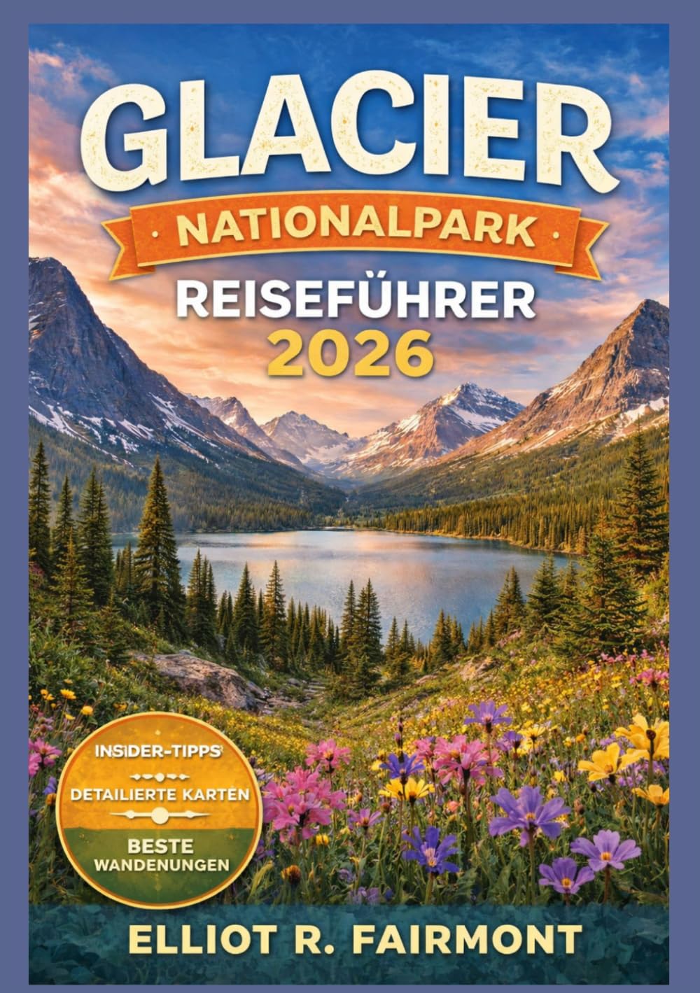 GLACIER NATIONALPARK REISEFÜHRER 2026: Wichtige Planungshinweise, Panoramastraßen, Wanderwege, Informationen zur Tierwelt, Unterkünfte und praktische ... (Elliot R. Fairmonts Global Explorer-Serie)