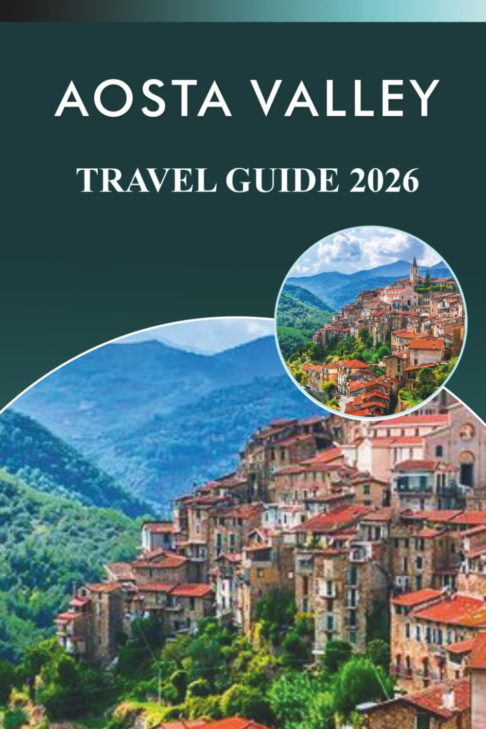 AOSTA VALLEY TRAVEL GUIDE 2026: Explore the Alps, Ski Resorts, Attractions, Historic Sites, Traditional Dishes, Maps, Festivals, Itineraries and ... in Northern Italy’s Mountain Paradise.