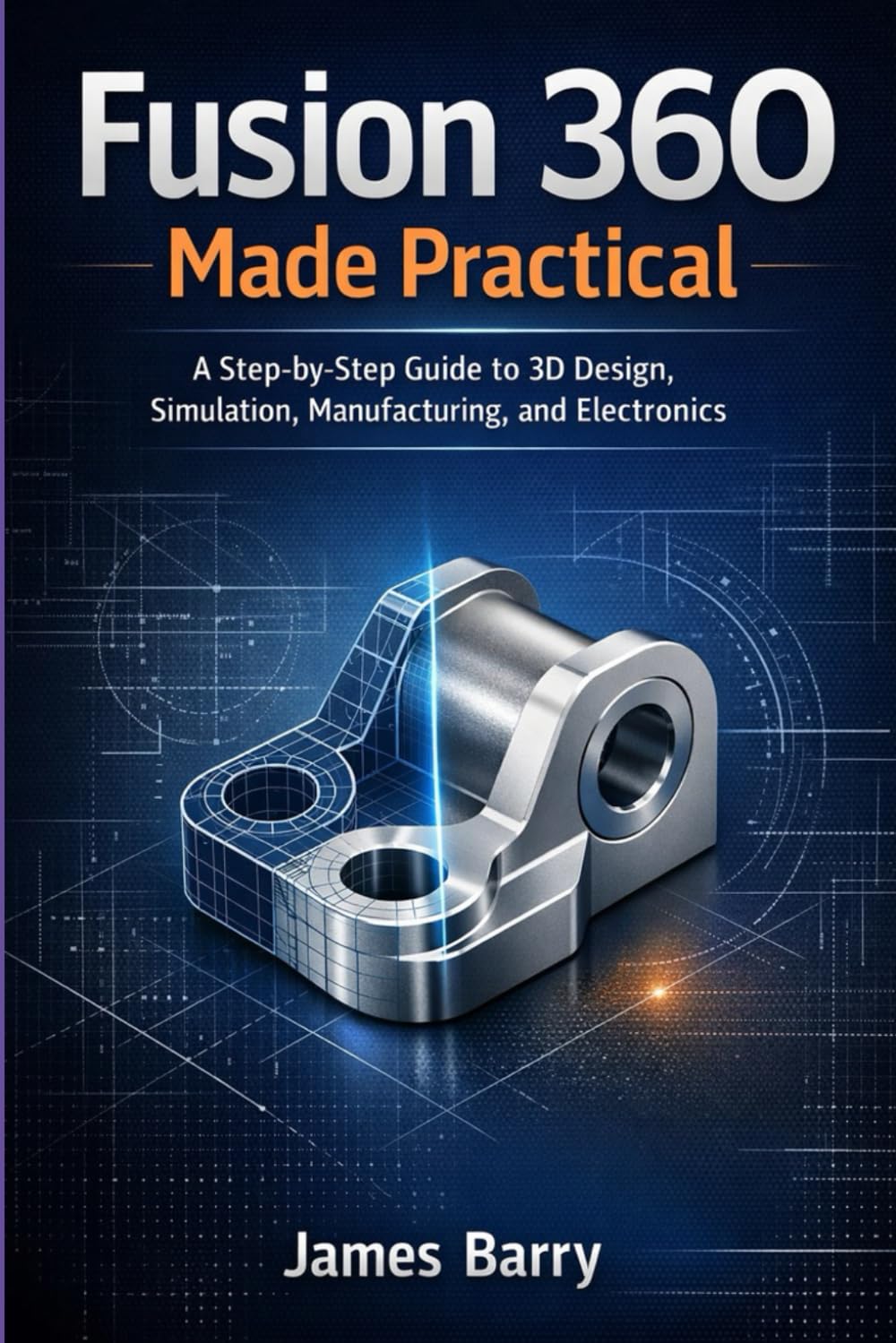 Fusion 360 Made Practical: A Step-by-Step Guide to 3D Design, Simulation, Manufacturing, and Electronics