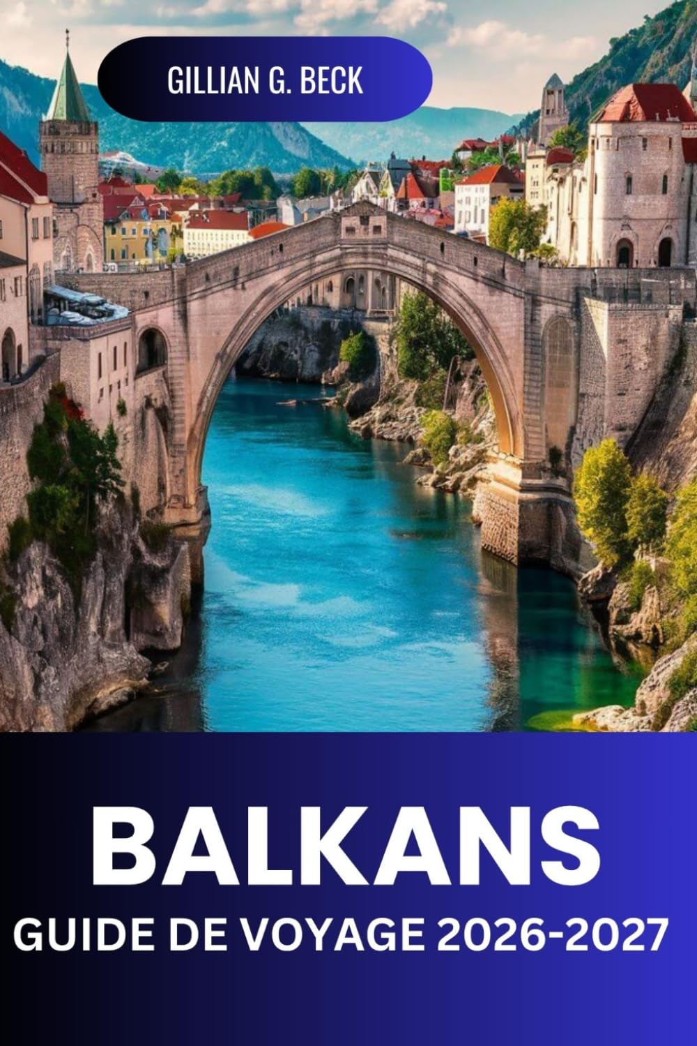 BALKANS Guide de voyage 2026-2027: Routes Panoramiques, Vieilles Villes, Littoraux, Parcs Nationaux, Restauration, Coûts Et Itinéraires