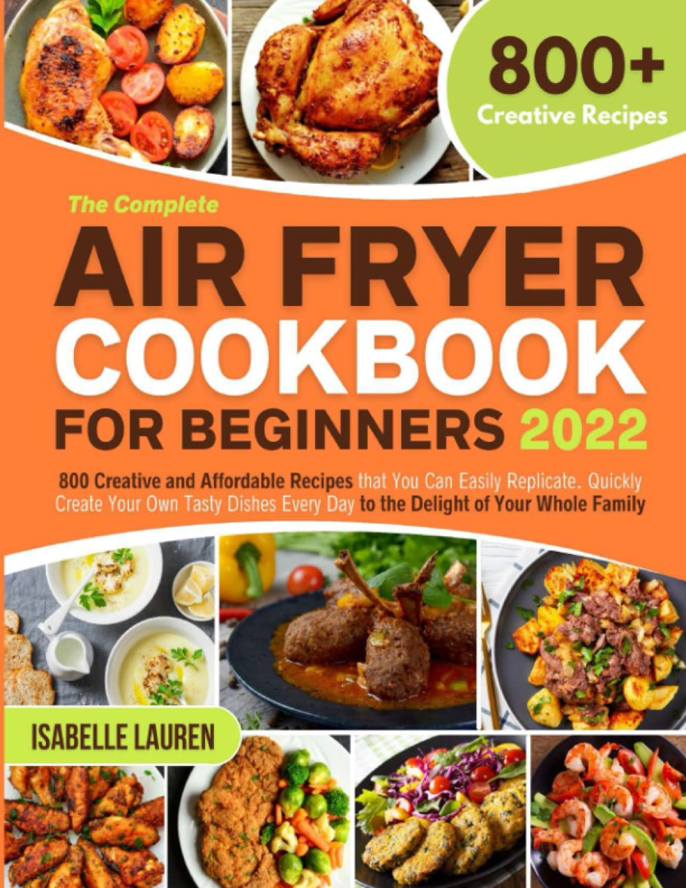 The Complete Air Fryer Cookbook for Beginners 2022: 800 Creative and Affordable Recipes that You Can Easily Replicate. Quickly Create Your Own Tasty ... Food Recipes to Make with Your Air Fryer