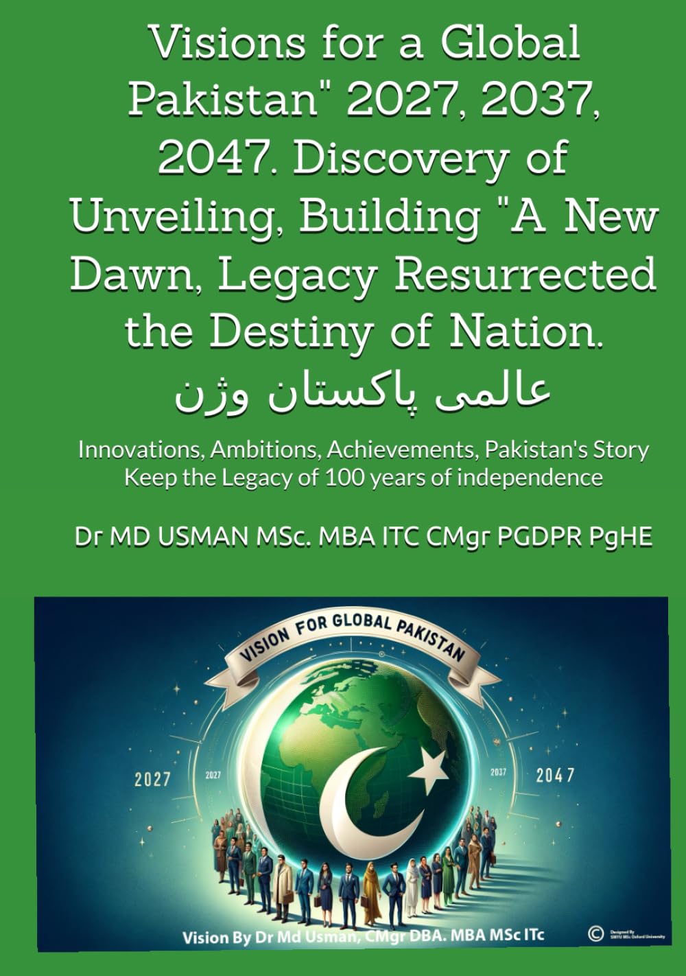 Visions for a Global Pakistan" 2027, 2037, 2047.Discovery of Unveiling, Building "A New Dawn, Legacy Resurrected the Destiny of Nation.عالمی پاکستان ... Keep the Legacy of 100 years of independence