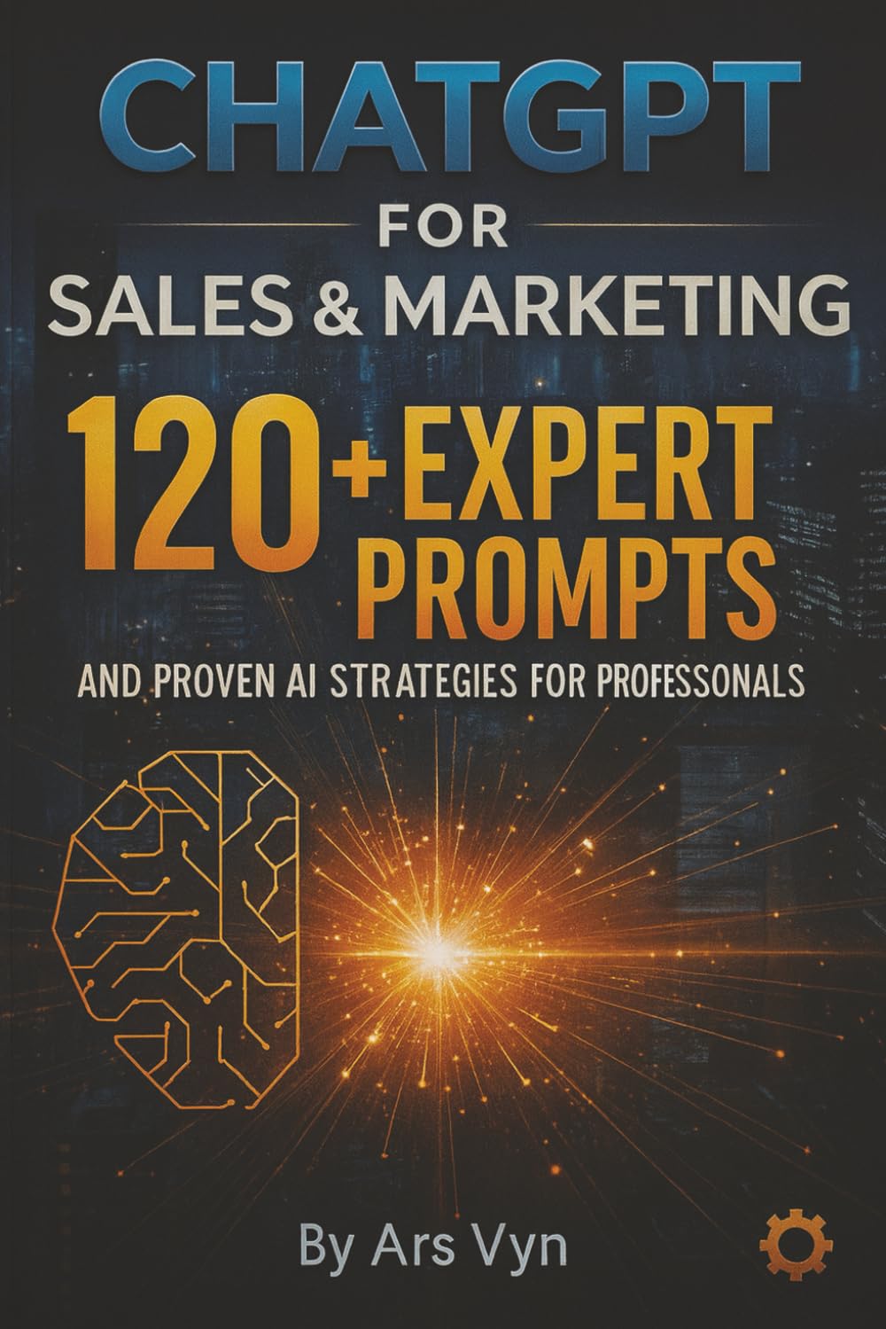 ChatGPT for Sales & Marketing: 120+ Expert Prompts and Proven AI Strategies for Professionals