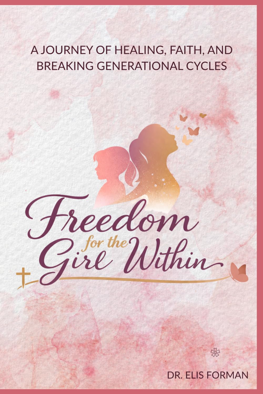 Freedom for the Girl Within: A Journey of Healing from Rejection, Trauma, and Brokenness into Faith, Identity, and True Freedom