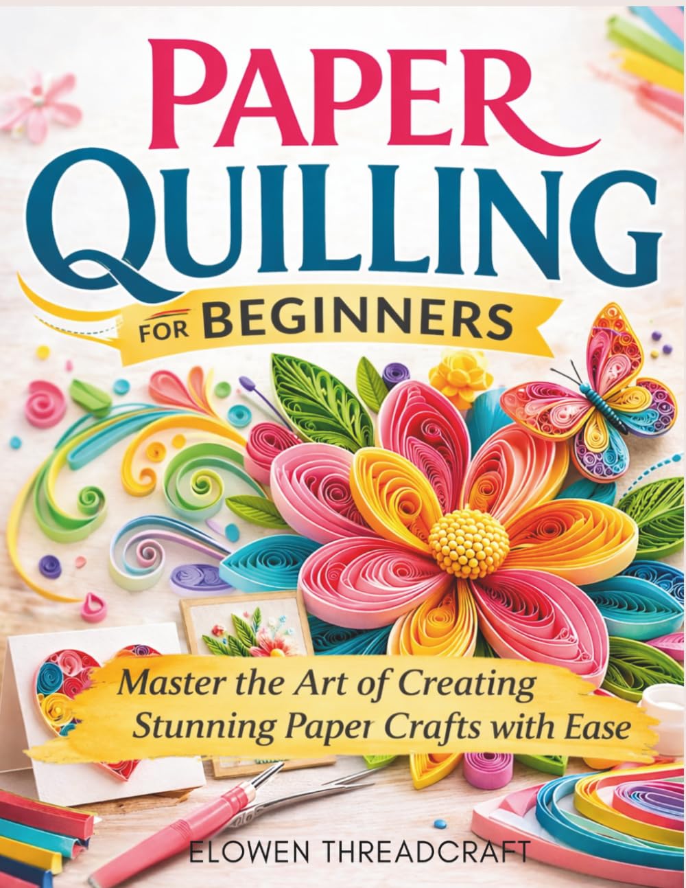 PAPER QUILLING FOR BEGINNERS: Master the Art of Creating Stunning Paper Crafts with Ease