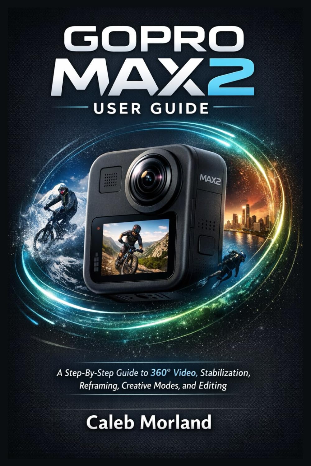 GOPRO MAX2 USER GUIDE: A Step-By-Step Guide to 360° Video, Stabilization, Reframing, Creative Modes, and Editing
