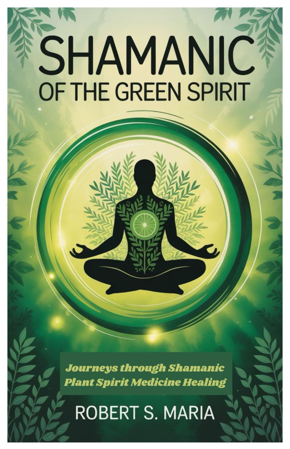 Shamanic of the Green Spirit: Journeys through Shamanic Plant Spirit Medicine Healing