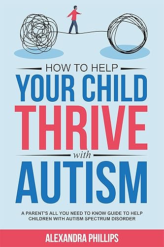 How To Help Your Child Thrive With Autism: A Parent's All You Need To Know Guide To Help Children With Autism Spectrum Disorder