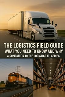 The Logistics Field Guide What You Need to Know and Why: A Companion to the Logistics 101 Series (Logistics 101: From Factory Floor to Front Door)