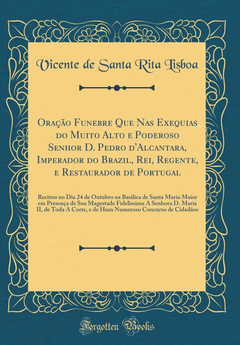Oração Funebre Que Nas Exequias do Muito Alto e Poderoso Senhor D. Pedro d'Alcantara, Imperador do Brazil, Rei, Regente, e Restaurador de Portugal: ... em Presença de Sua Magestade Fidelissima A Se