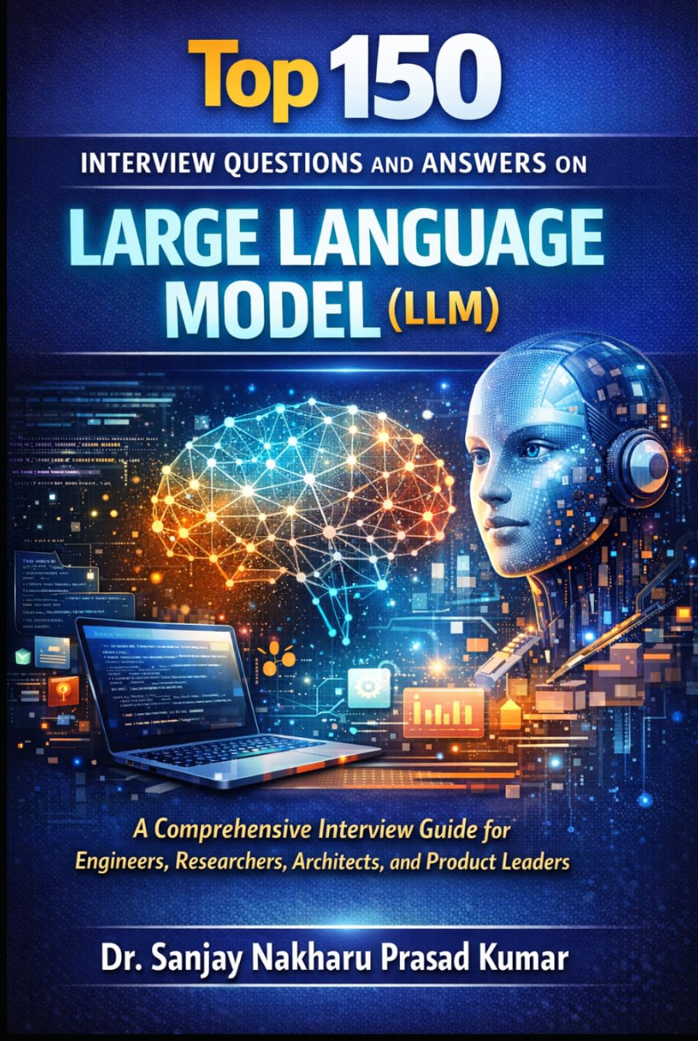 Top 150 Large Language Model Interview (LLM) Questions and Answers: The Comprehensive Guide for Engineers, Researchers, Architects, and Product Leaders