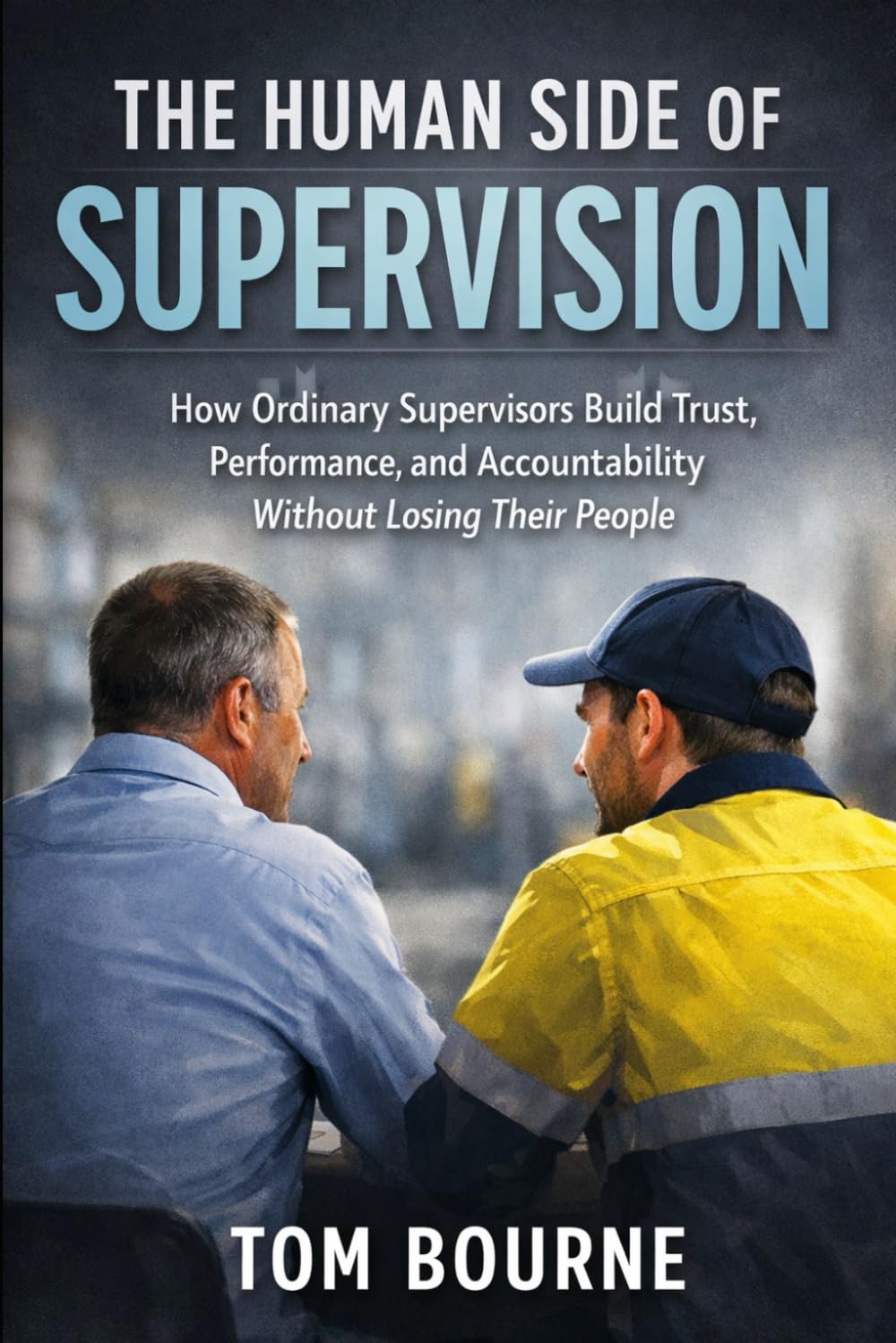 The Human Side of Supervision: How Ordinary Supervisors Build Trust, Performance, and Accountability Without Losing Their People
