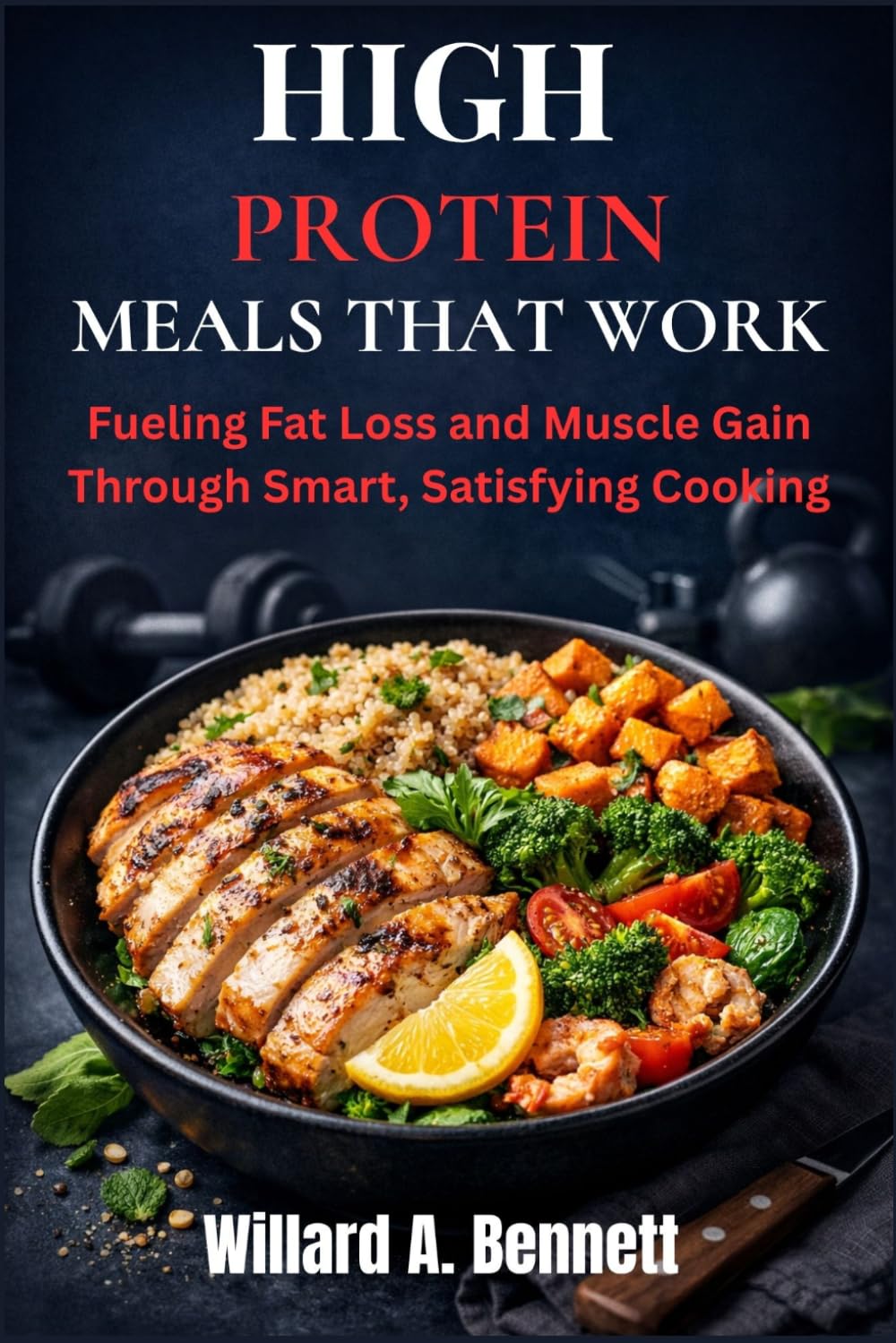 HIGH PROTEIN MEALS THAT WORK: Fueling Fat Loss and Muscle Gain Through Smart, Satisfying Cooking