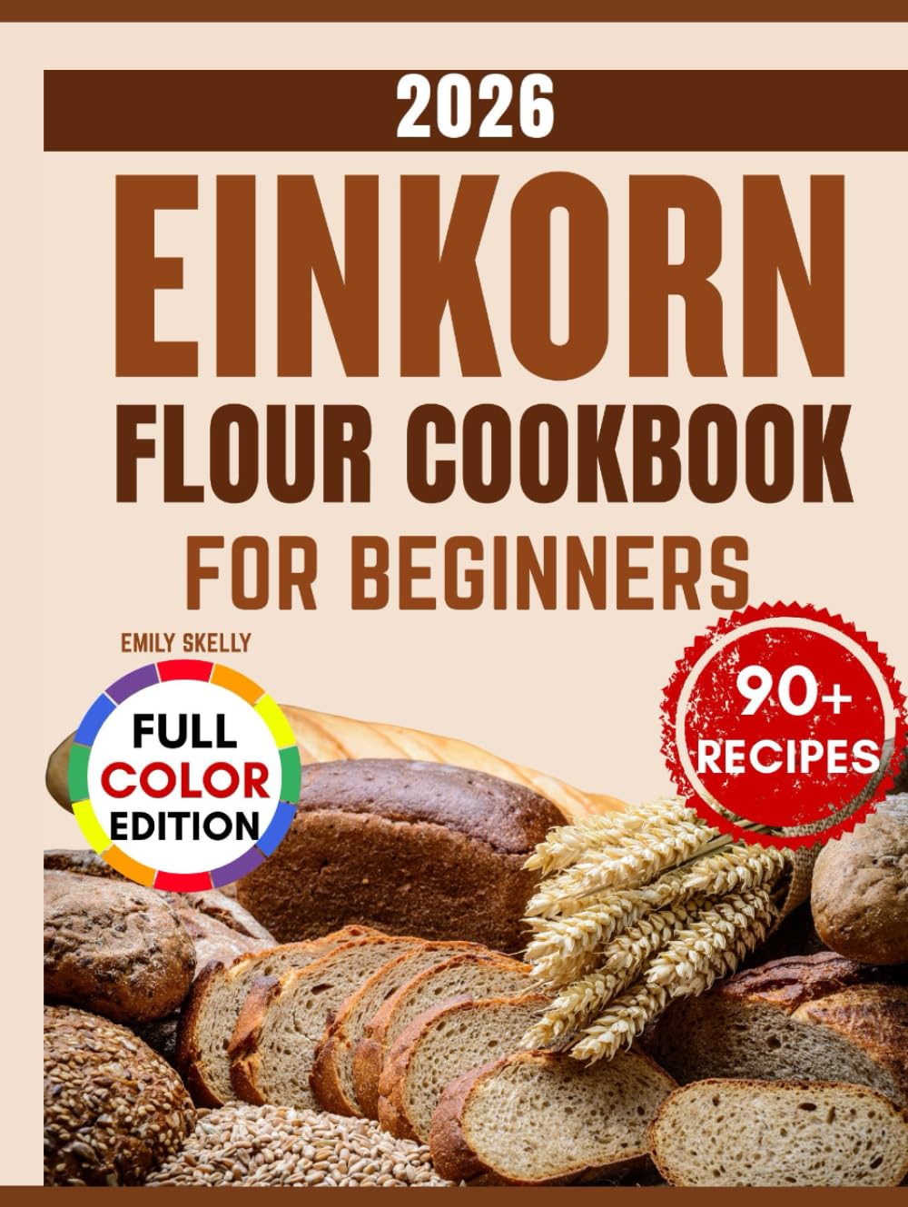 Einkorn Flour Cookbook for Beginners: Over 90 Nutty, Golden & Delicious Recipes for Breads, Pastries, and Everyday Bakes with the Ancient Grain.