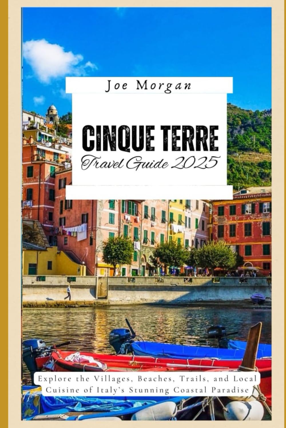 Cinque Terre Travel Guide 2025: Explore the Villages, Beaches, T rails, and Local Cuisine of Italy ’ s Stunning Coastal Paradise