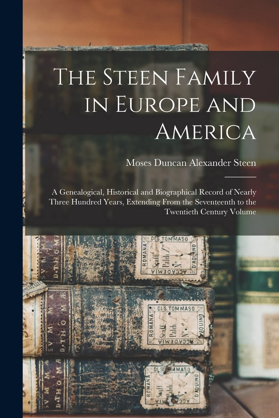The Steen Family in Europe and America: A Genealogical, Historical and Biographical Record of Nearly Three Hundred Years, Extending From the Seventeenth to the Twentieth Century Volume; Edition 1