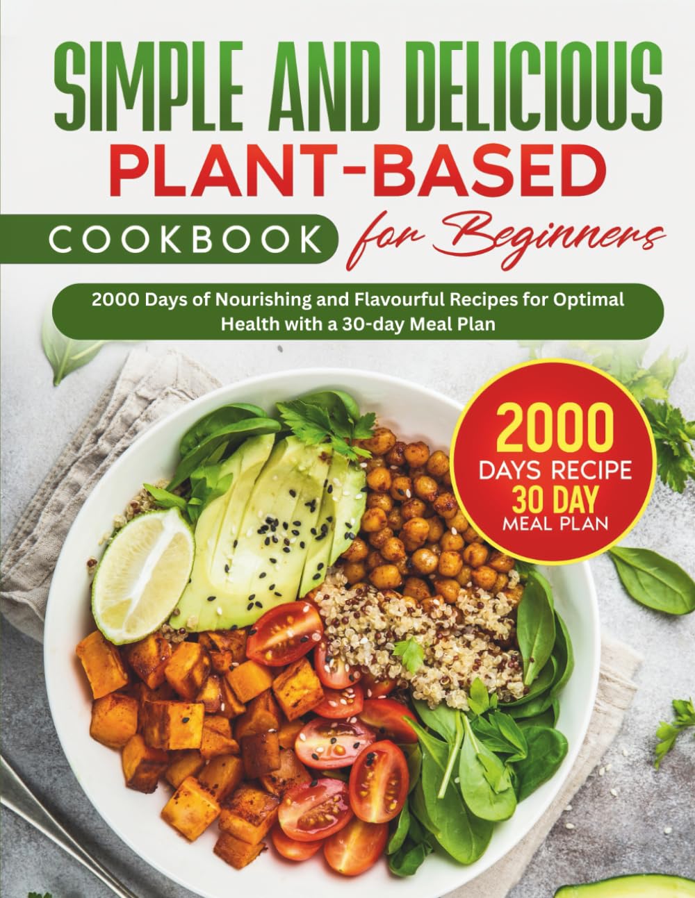 Simple and Delicious Plant-Based Cookbook for Beginners: 2000 Days of Nourishing and Flavourful Recipes for Optimal Health with a 30-day Meal Plan