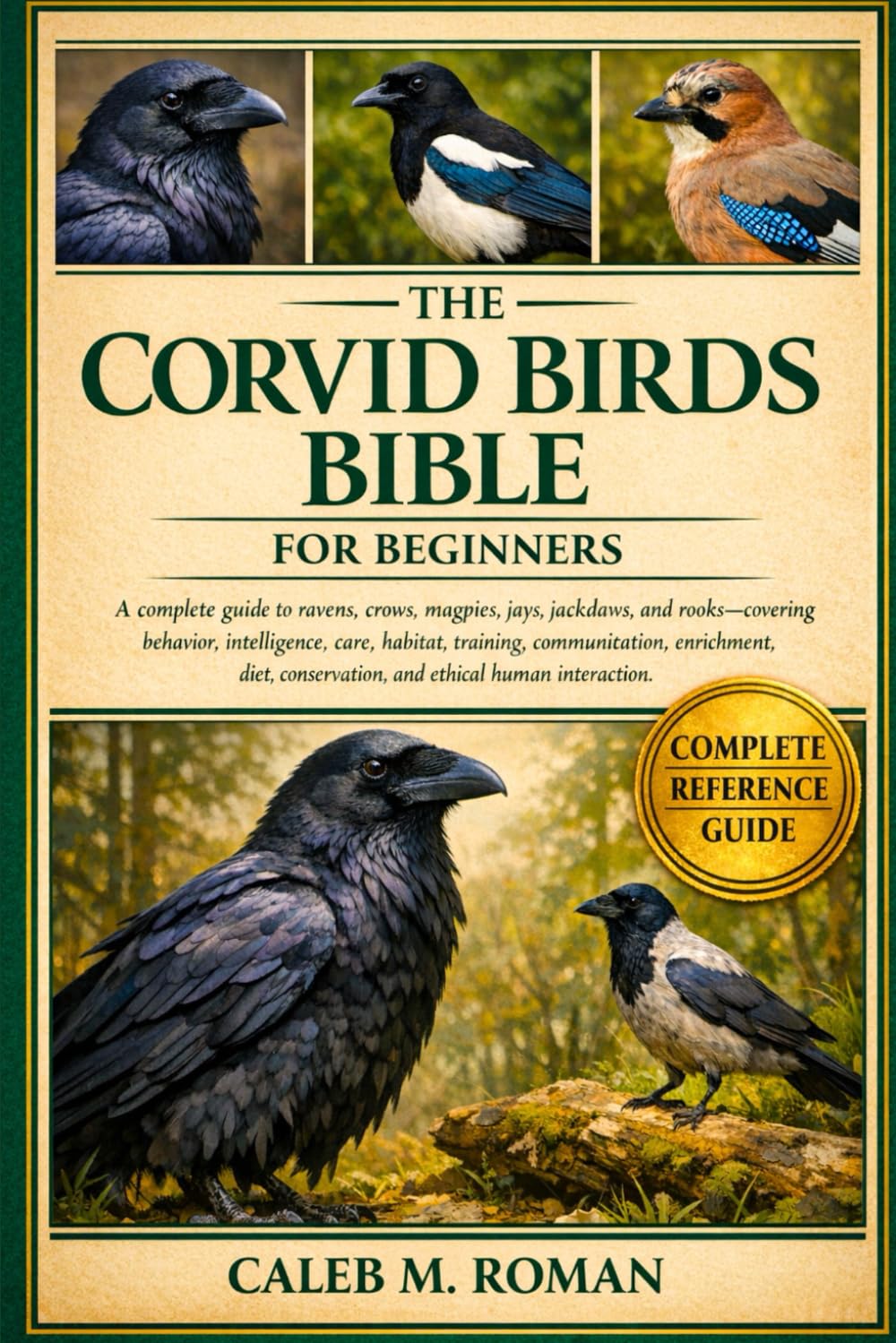 THE CORVID BIRDS BIBLE FOR BEGINNERS: A Complete Guide to Ravens, Crows, Magpies, Jays, Jackdaws, and Rooks: Behavior, Intelligence, Care, Habitat, ... Conservation, and Ethical Human Interaction