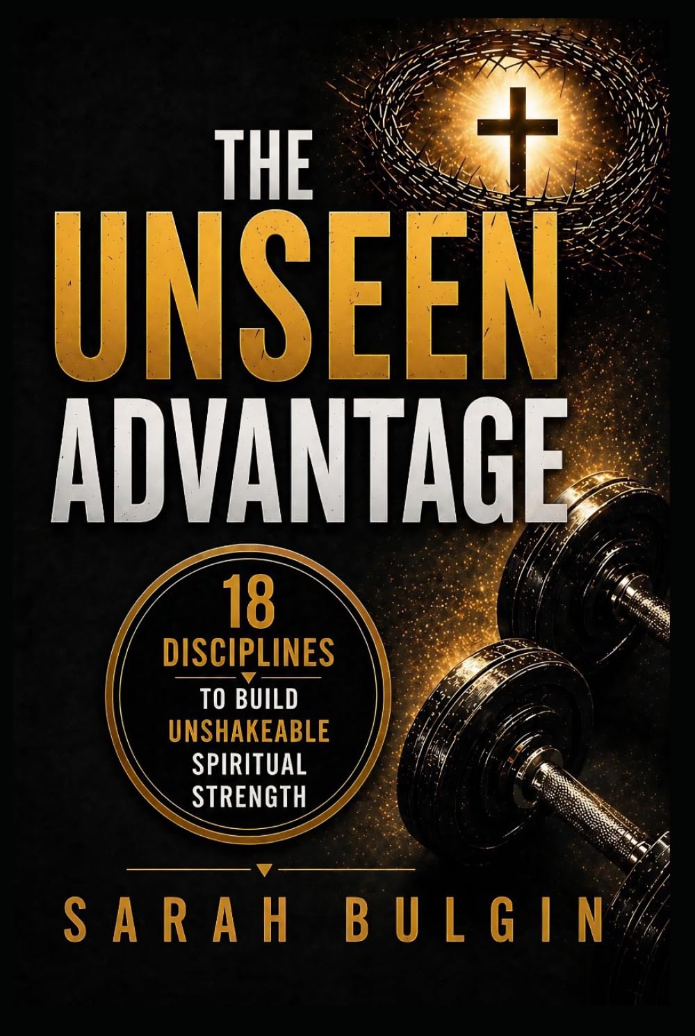 The Unseen Advantage: 18 Disciplines To Build Unshakeable Spiritual Strength