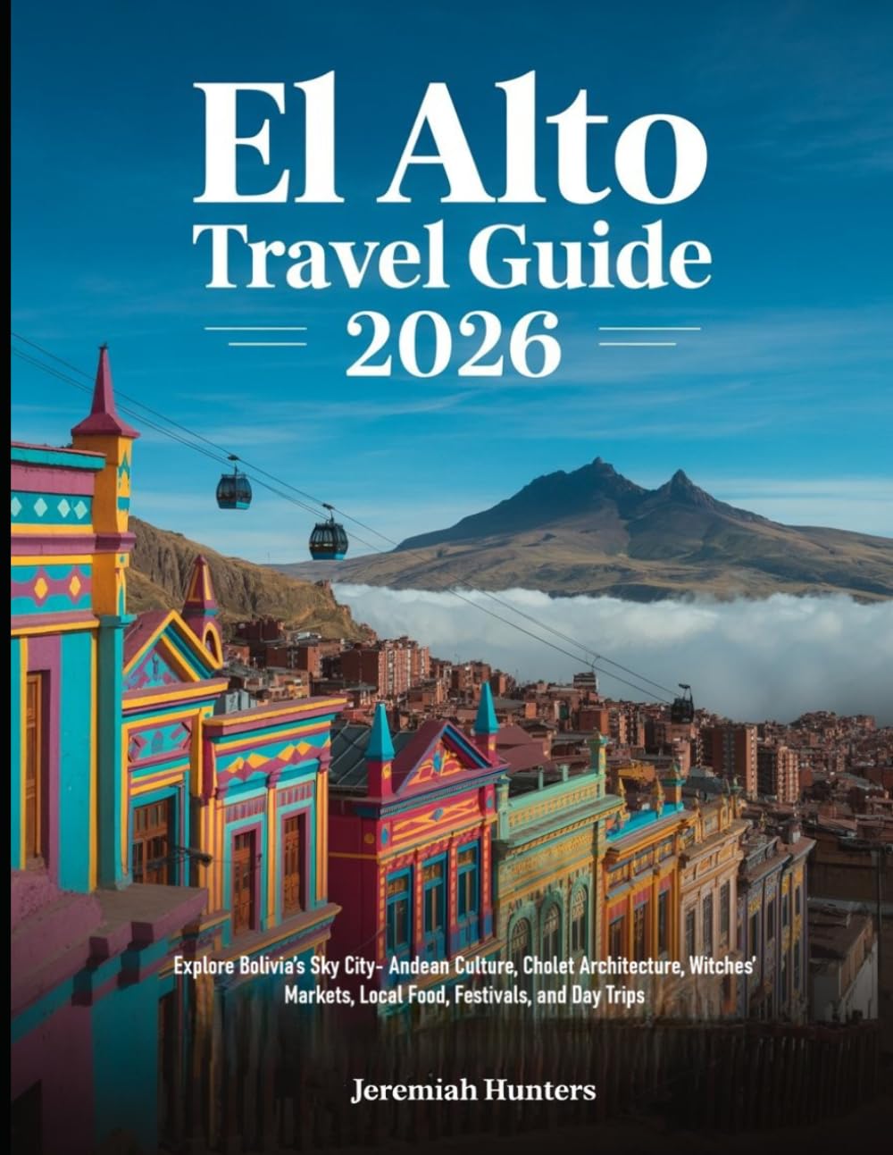El Alto Travel Guide 2026: Explore Bolivia’s Sky City- Andean Culture, Cholet Architecture, Witches’ Markets, Local Food, Festivals, and Day Trips (Unveiling the Earth’s Silent Wonders)