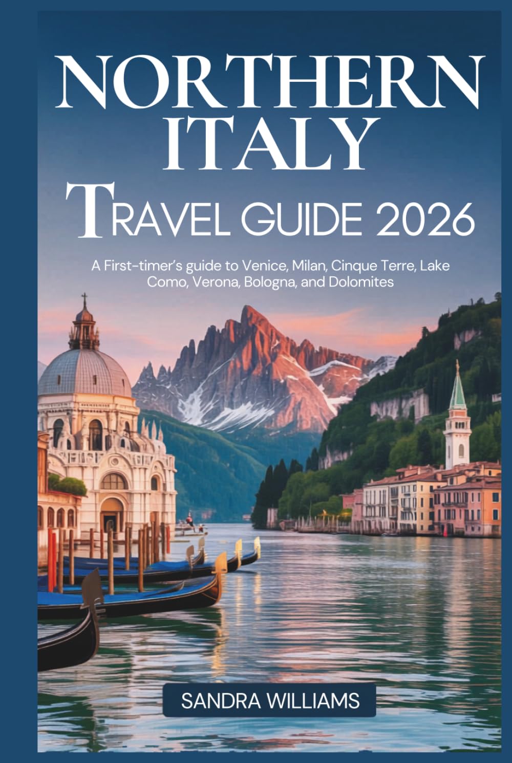 Northern Italy Travel Guide 2026: A First-Timer's Guide to Venice, Milan, Cinque Terre, Lake Como, Verona, Bologna, and the Dolomites: Honest Advice, Local Secrets, Confidence to Explore Like a Local