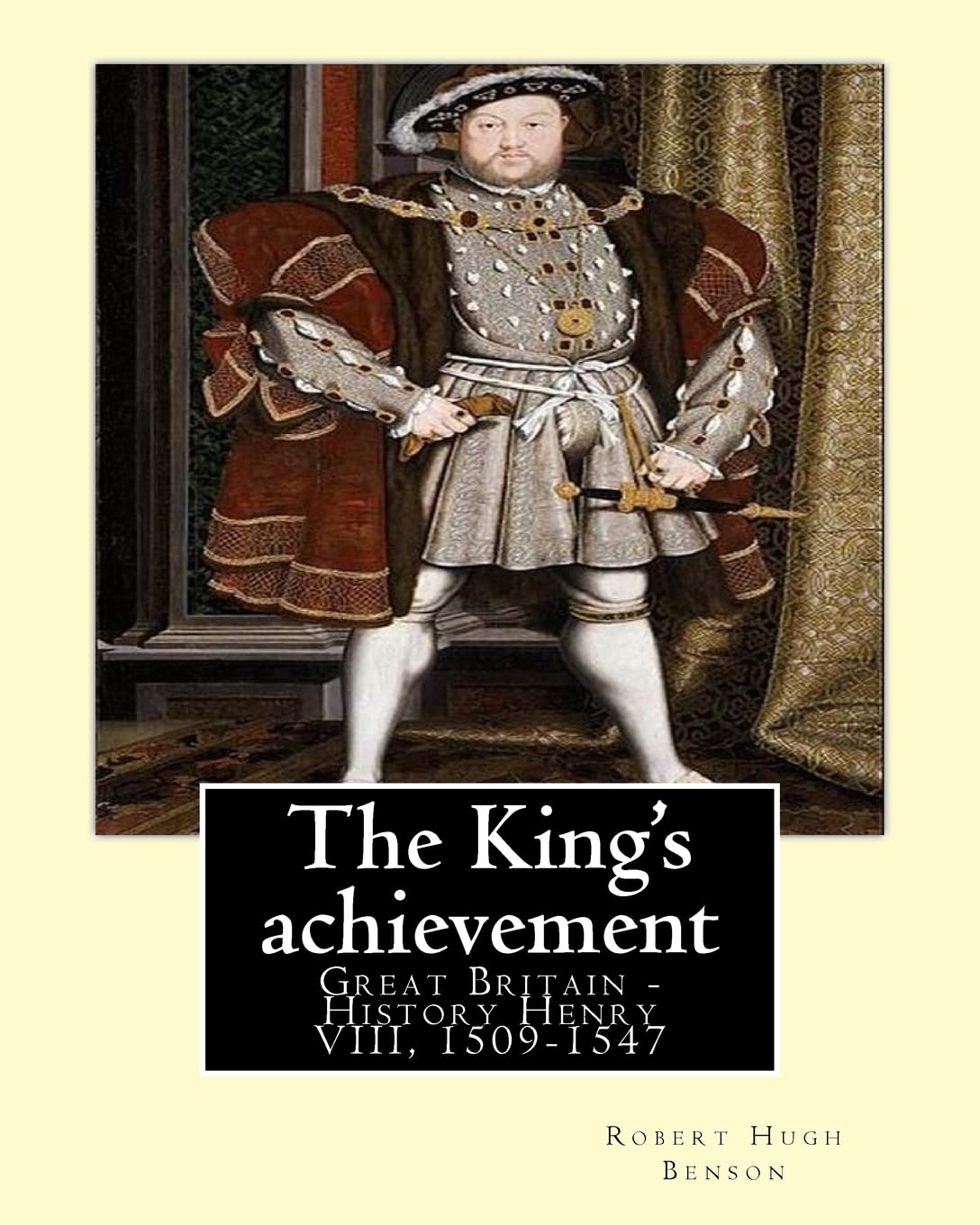 The King's Achievement 1905: Great Britain -- History Henry VIII, 1509-1547: Robert Hugh Benson (Original Classics): Great Britain -- History Henry VIII, 1509-1547