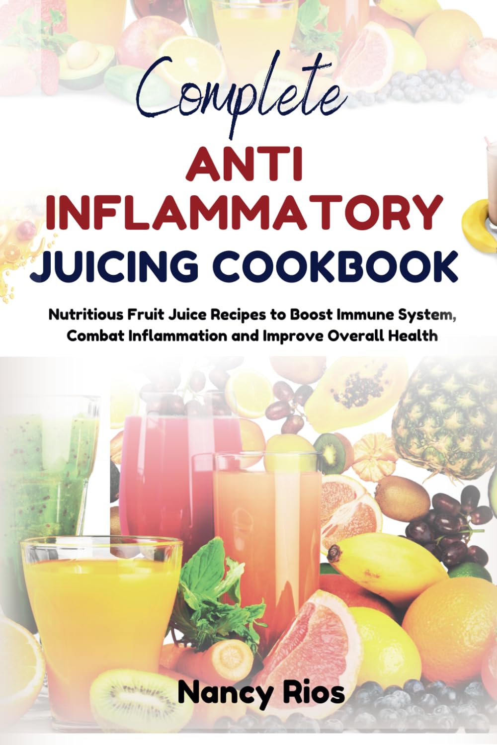 COMPLETE ANTI INFLAMMATORY JUICING COOKBOOK: Nutritious Fruit Juice Recipes to Boost Immune System, Combat Inflammation and Improve Overall Health