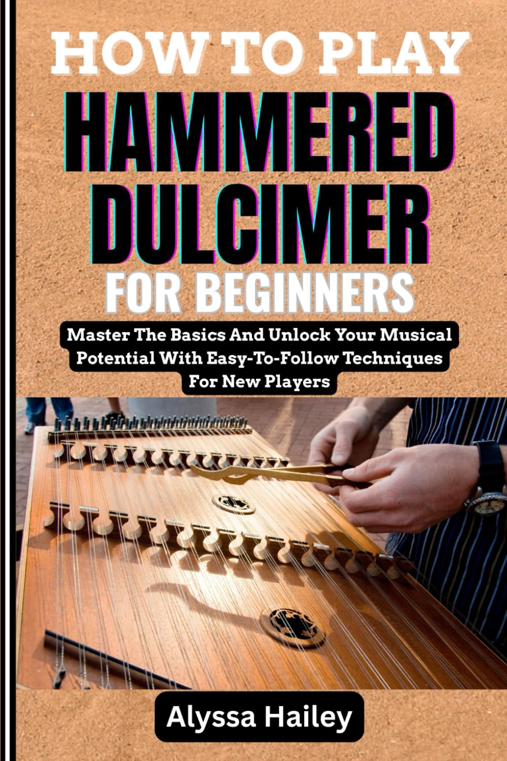 HOW TO PLAY HAMMERED DULCIMER FOR BEGINNERS: Master The Basics And Unlock Your Musical Potential With Easy-To-Follow Techniques For New Players