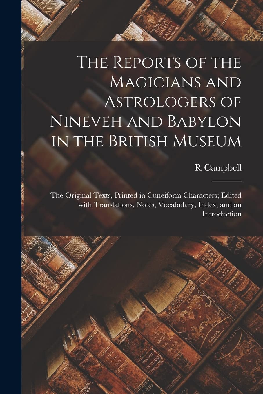 The reports of the magicians and astrologers of Nineveh and Babylon in the British Museum: The original texts, printed in Cuneiform characters; edited ... index, and an introduction (Akkadian Edition)