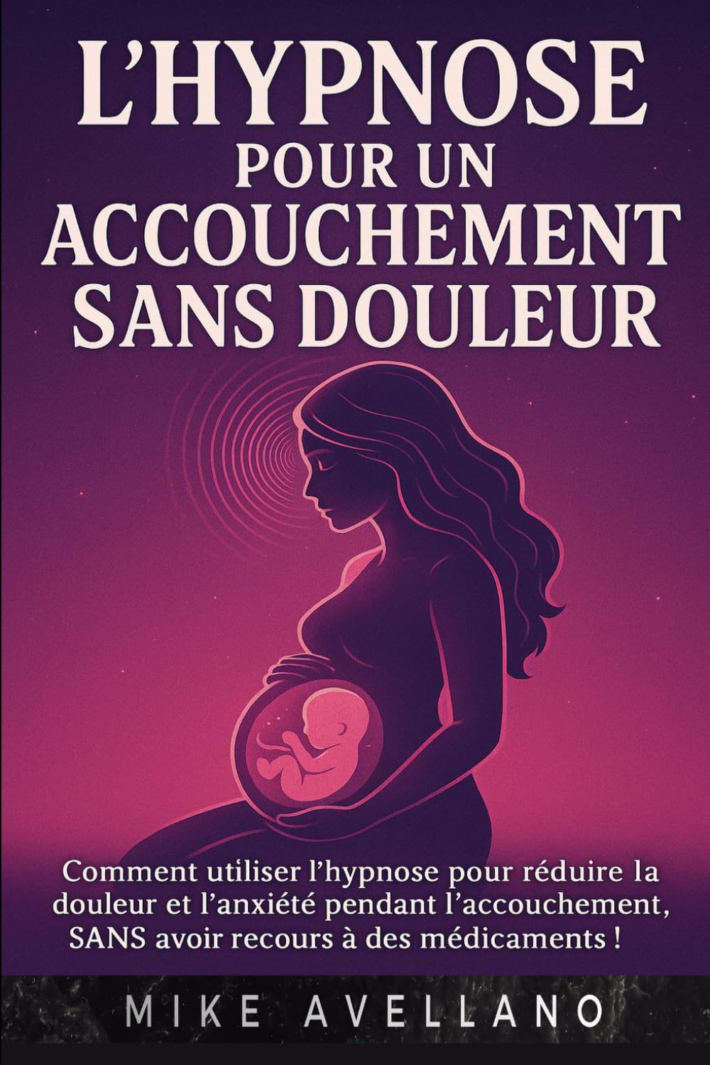 L'HYPNOSE POUR UN ACCOUCHEMENT SANS DOULEUR: Comment utiliser l'hypnose pour réduire la douleur et l'anxiété pendant l'accouchement, SANS avoir recours à des médicaments !