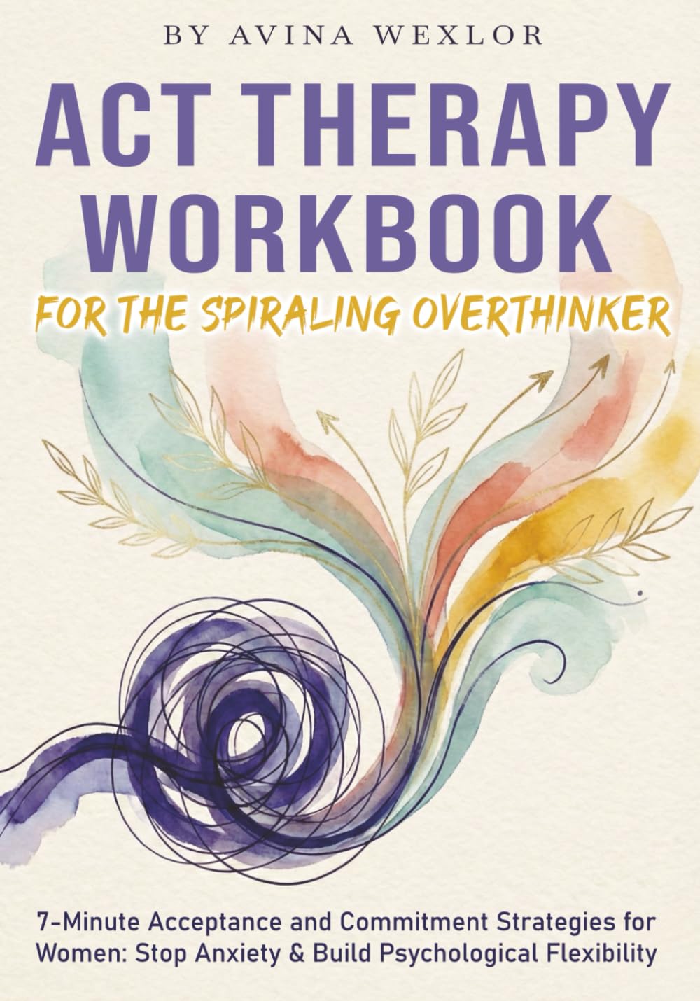 ACT Therapy Workbook for the Spiraling Overthinker: 7-Minute Acceptance and Commitment Strategies for Women: Stop Anxiety & Build Psychological Flexibility