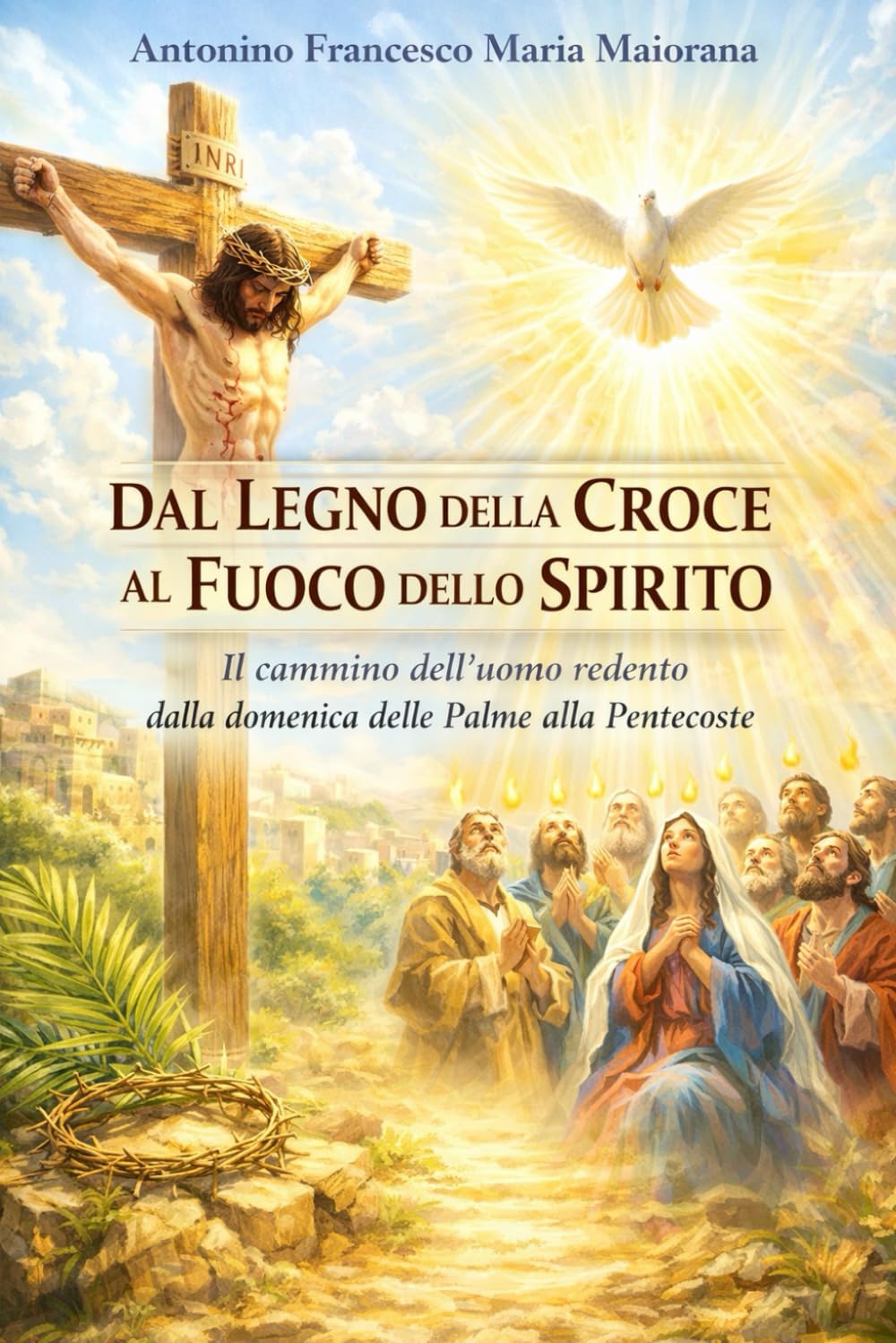 DAL LEGNO DELLA CROCE AL FUOCO DELLO SPIRITO: Il cammino dell’uomo redento dalla domenica delle Palme alla Pentecoste
