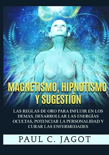 Magnetismo, Hipnotismo y Sugestión (Traducido): Las reglas de oro para influir en los demás, desarrollar las energías ocultas, potenciar la personalidad y curar las enfermedades (Spanish Edition)