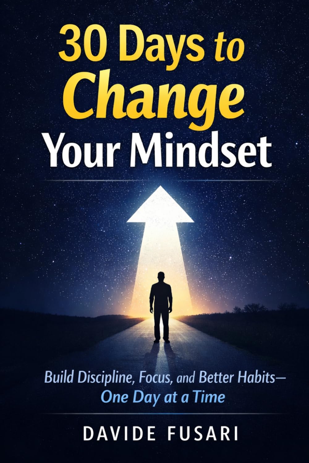 30 Days to Change Your Mindset: Build Discipline, Focus, and Better Habits—One Day at a Time
