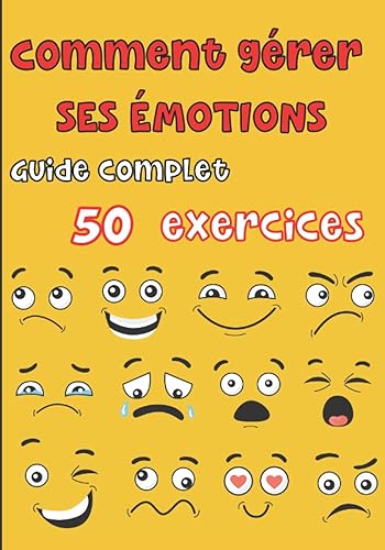 Comment gérer ses émotions - Guide complet 50 exercices: Pour les ados et les adultes - tout savoir sur nos différentes émotions, la colère, la peur, la joie, la tristesse, l'anxiété, le doute etc
