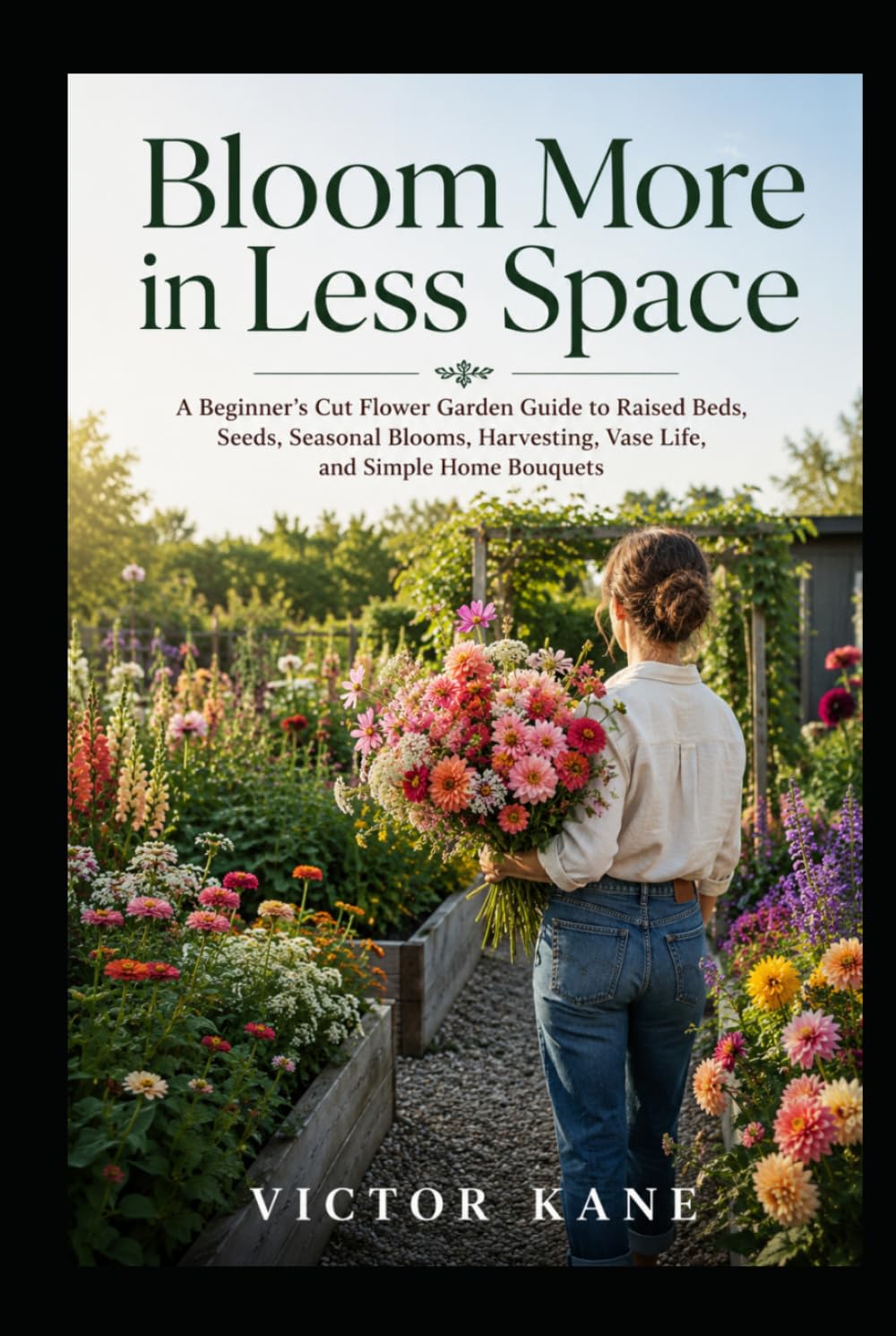 Bloom More in Less Space: A Beginner’s Cut Flower Garden Guide to Raised Beds, Seeds, Seasonal Blooms, Harvesting, Vase Life, and Simple Home Bouquets