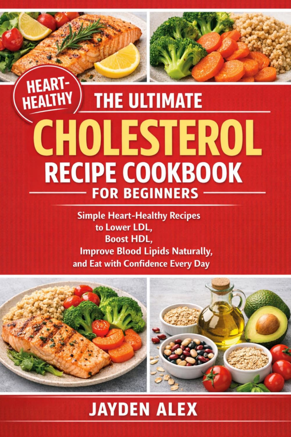 THE ULTIMATE CHOLESTEROL RECIPE COOKBOOK FOR BEGINNERS: Simple Heart-Healthy Recipes to Lower LDL, Boost HDL, Improve Blood Lipids Naturally, and Eat with Confidence Every Day