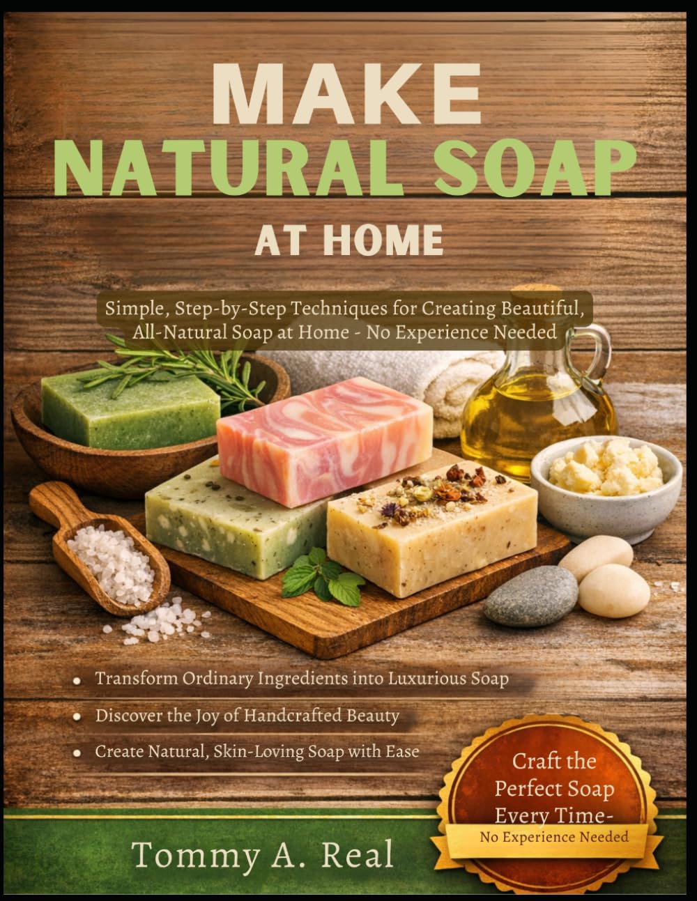 MAKE NATURAL SOAP AT HOME: Simple, Step-By-Step Techniques For Creating Beautiful, All-Natural Soap At Home – No Experience Needed