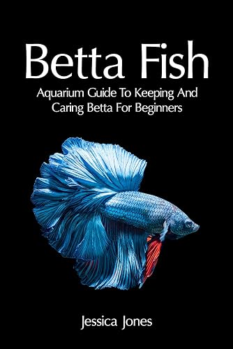 Betta Fish: Aquarium Guide To Keeping And Caring Betta For Beginners (Freshwater Tropical Fish, Healthy, Beginning, Simple, Aquarium Set Up and Maintenance, Compatibility, Breeders)