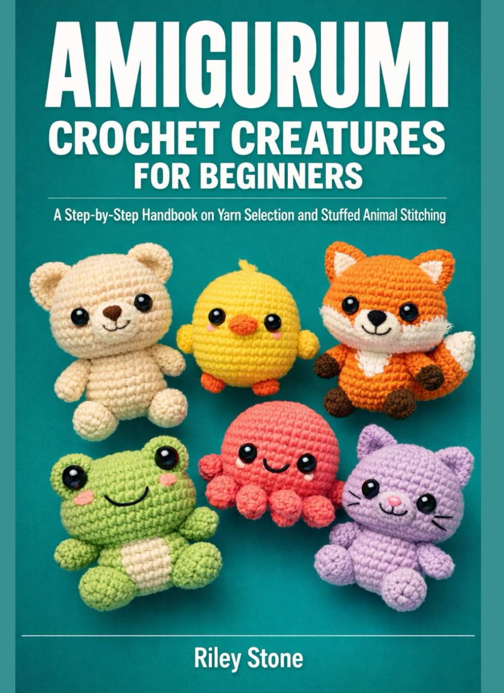 AMIGURUMI CROCHET CREATURES FOR BEGINNERS: A Step-by-Step Handbook on Yarn Selection and Stuffed Animal Stitching