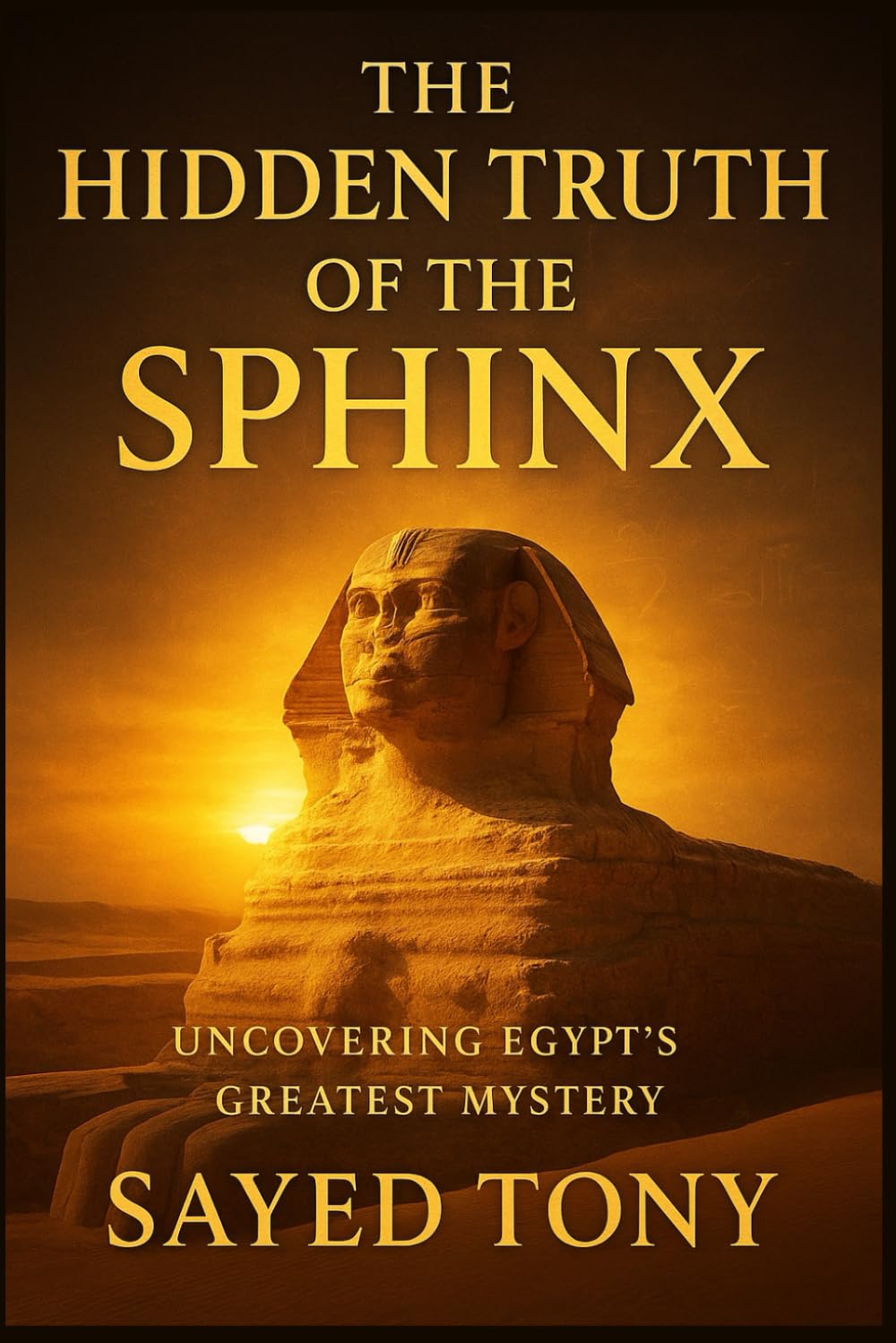 The Hidden Truth of the Sphinx: Uncovering Egypt’s Greatest Mystery: What Science, Myth, and Time Reveal About the Guardian of the Pyramids: 4 (Secrets of the Unknown)