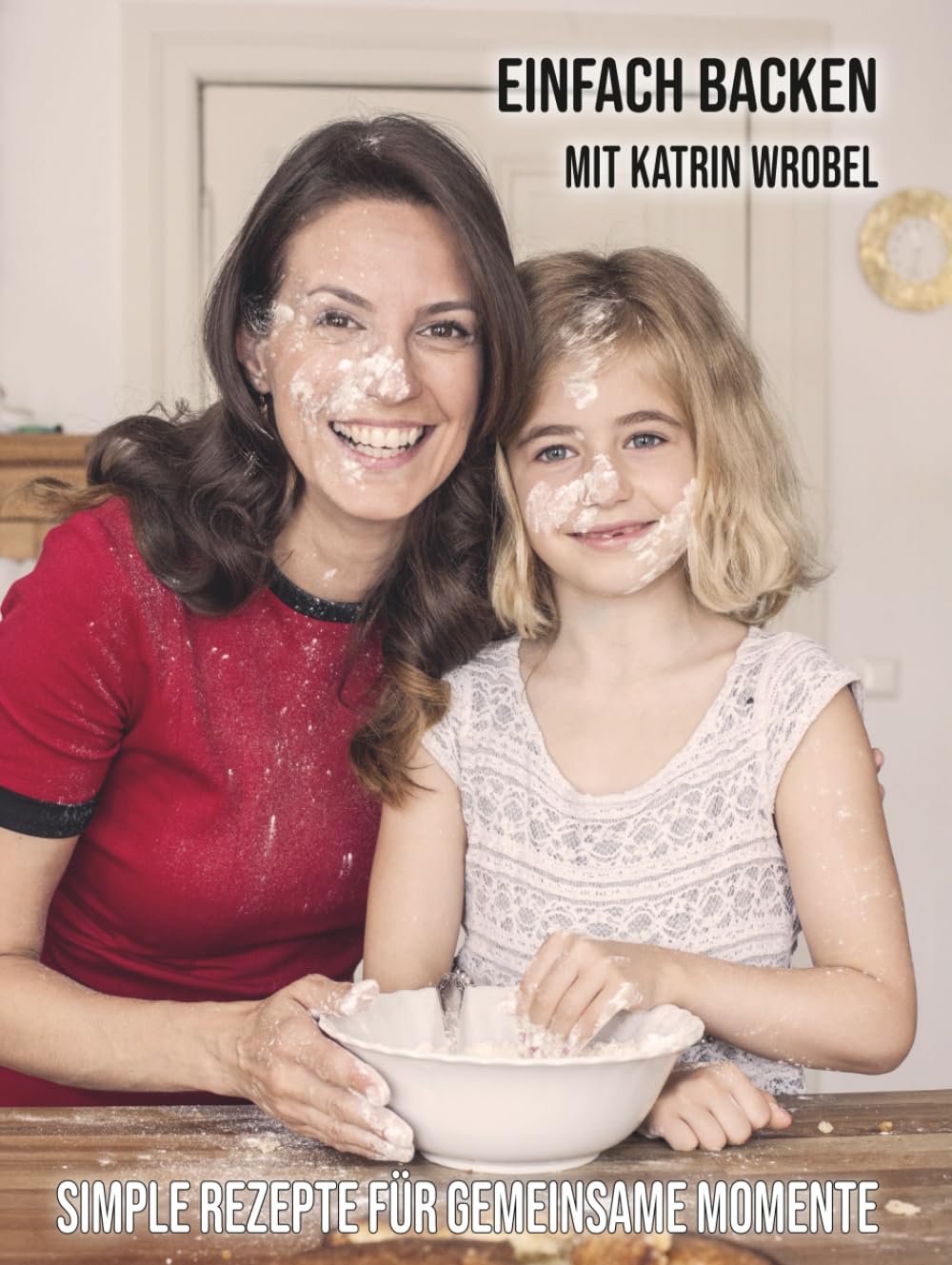 Einfach backen mit Katrin Wrobel: Simple Rezepte für gemeinsame Momente